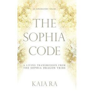 The Sophia Code: A Living Transmission from The Sophia Dragon Tribe -- Kaia Ra